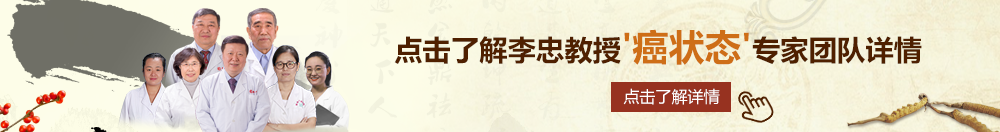 哪有大鸡巴疯狂抽插女人小穴黄色视频网站?北京御方堂李忠教授“癌状态”专家团队详细信息